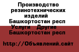 Производство резинотехнических изделий - Башкортостан респ. Услуги » Другие   . Башкортостан респ.